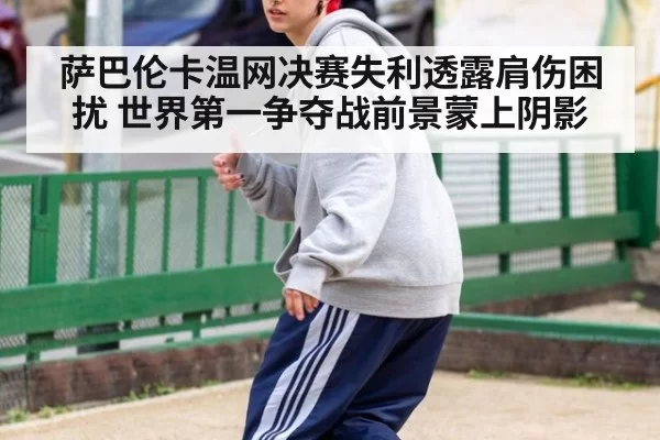 萨巴伦卡温网决赛失利透露肩伤困扰 世界第一争夺战前景蒙上阴影