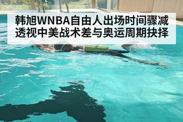 韩旭WNBA自由人出场时间骤减透视中美战术差与奥运周期抉择