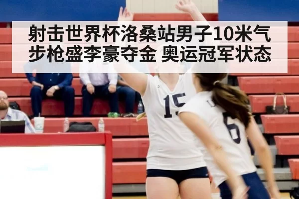 射击世界杯洛桑站男子10米气步枪盛李豪夺金 奥运冠军状态