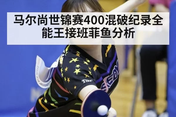 马尔尚世锦赛400混破纪录全能王接班菲鱼分析