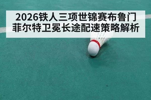 2026铁人三项世锦赛布鲁门菲尔特卫冕长途配速策略解析