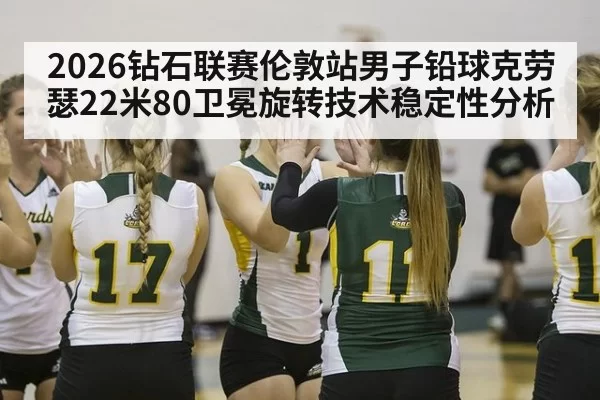 2026钻石联赛伦敦站男子铅球克劳瑟22米80卫冕旋转技术稳定性分析
