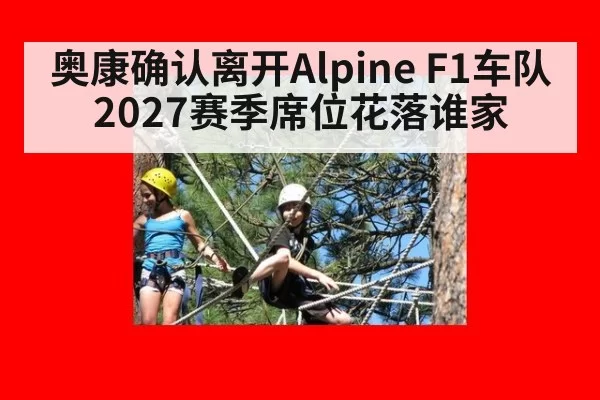 奥康确认离开Alpine F1车队 2027赛季席位花落谁家