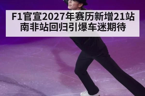 F1官宣2027年赛历新增21站 南非站回归引爆车迷期待