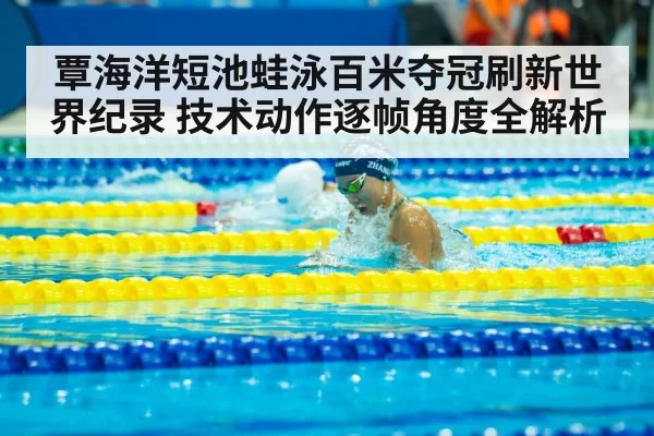 覃海洋短池蛙泳百米夺冠刷新世界纪录 技术动作逐帧角度全解析