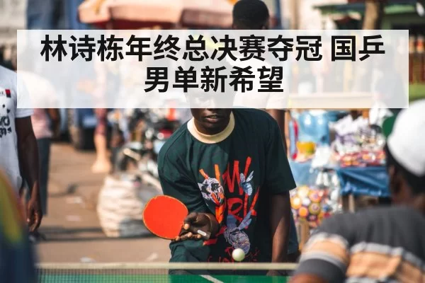 林诗栋年终总决赛夺冠 国乒男单新希望