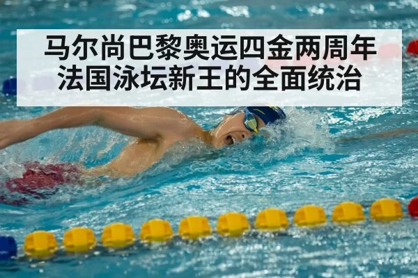 马尔尚巴黎奥运四金两周年 法国泳坛新王的全面统治